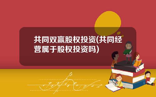共同双赢股权投资(共同经营属于股权投资吗)