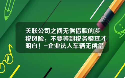 关联公司之间无偿借款的涉税风险，不要等到税务稽查才明白！-企业法人车辆无偿借给公司【新闻】.