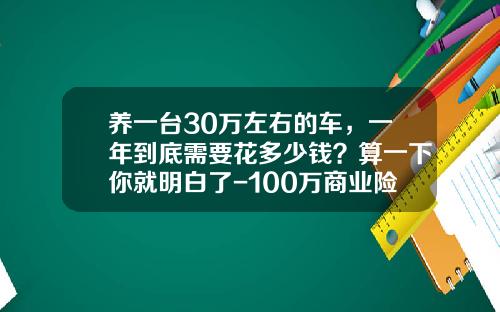 养一台30万左右的车，一年到底需要花多少钱？算一下你就明白了-100万商业险多少钱【新闻】
