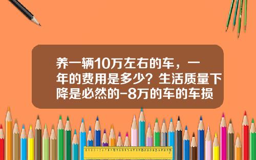 养一辆10万左右的车，一年的费用是多少？生活质量下降是必然的-8万的车的车损险多少钱【新闻】