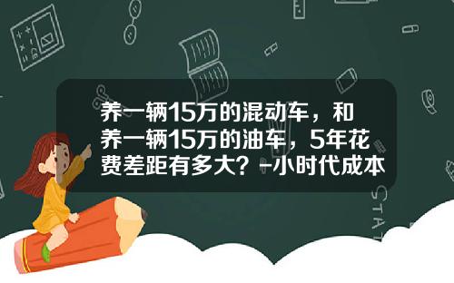 养一辆15万的混动车，和养一辆15万的油车，5年花费差距有多大？-小时代成本多少【新闻】