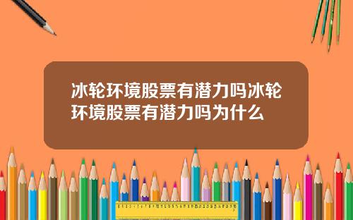 冰轮环境股票有潜力吗冰轮环境股票有潜力吗为什么