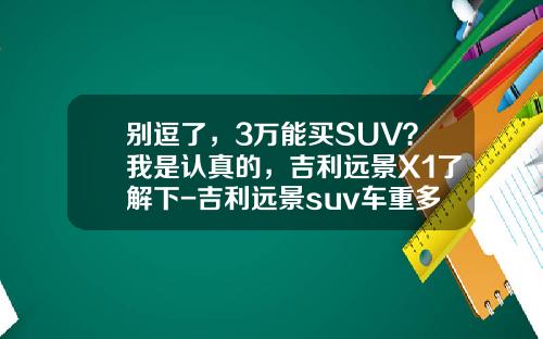 别逗了，3万能买SUV？我是认真的，吉利远景X1了解下-吉利远景suv车重多少【新闻】