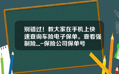 别错过！教大家在手机上快速查询车险电子保单。查看强制险...-保险公司保单号查询【新闻】