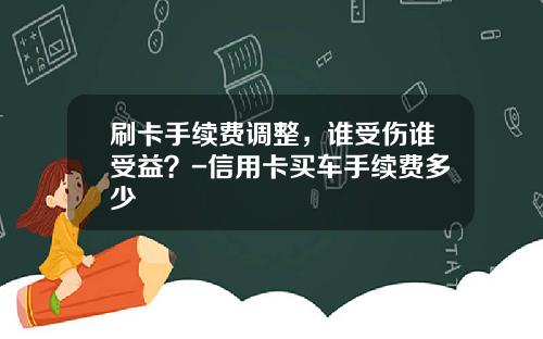 刷卡手续费调整，谁受伤谁受益？-信用卡买车手续费多少