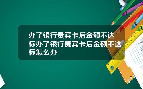 办了银行贵宾卡后金额不达标办了银行贵宾卡后金额不达标怎么办