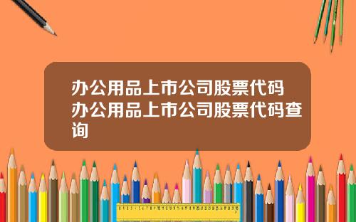 办公用品上市公司股票代码办公用品上市公司股票代码查询
