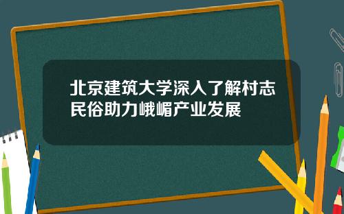 北京建筑大学深入了解村志民俗助力峨嵋产业发展