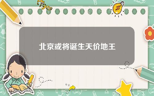北京或将诞生天价地王