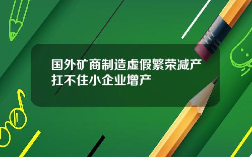 国外矿商制造虚假繁荣减产扛不住小企业增产