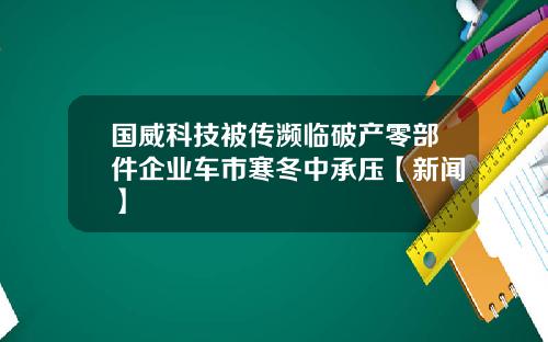 国威科技被传濒临破产零部件企业车市寒冬中承压【新闻】