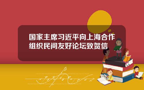 国家主席习近平向上海合作组织民间友好论坛致贺信