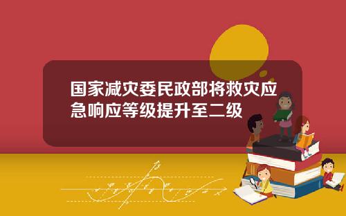 国家减灾委民政部将救灾应急响应等级提升至二级
