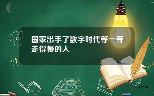 国家出手了数字时代等一等走得慢的人