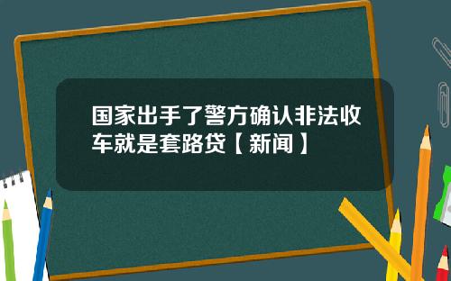 国家出手了警方确认非法收车就是套路贷【新闻】
