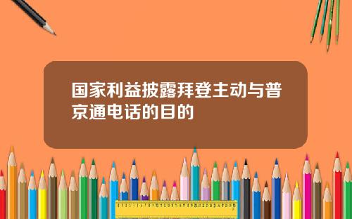 国家利益披露拜登主动与普京通电话的目的