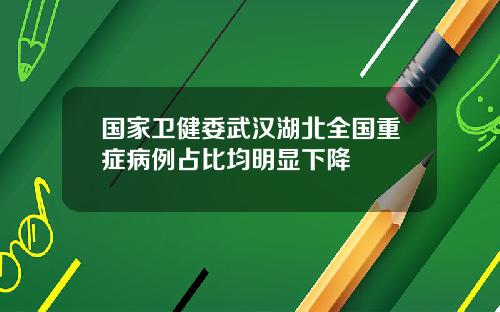 国家卫健委武汉湖北全国重症病例占比均明显下降