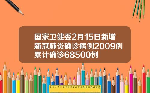 国家卫健委2月15日新增新冠肺炎确诊病例2009例累计确诊68500例
