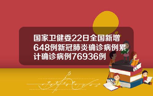 国家卫健委22日全国新增648例新冠肺炎确诊病例累计确诊病例76936例