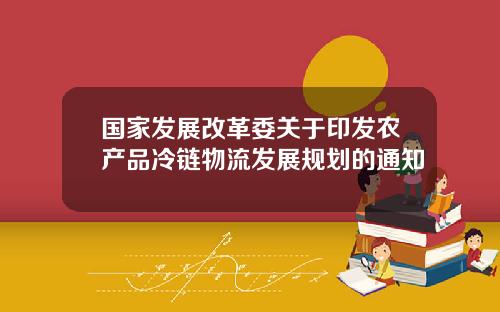 国家发展改革委关于印发农产品冷链物流发展规划的通知