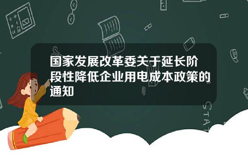 国家发展改革委关于延长阶段性降低企业用电成本政策的通知