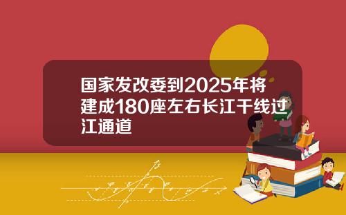 国家发改委到2025年将建成180座左右长江干线过江通道