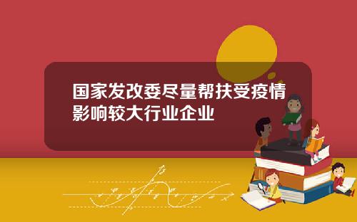 国家发改委尽量帮扶受疫情影响较大行业企业