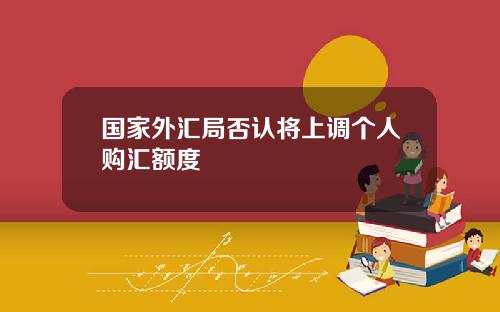 国家外汇局否认将上调个人购汇额度
