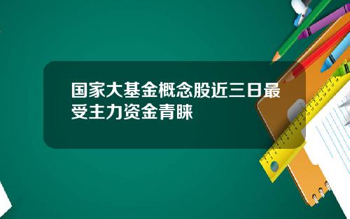 国家大基金概念股近三日最受主力资金青睐
