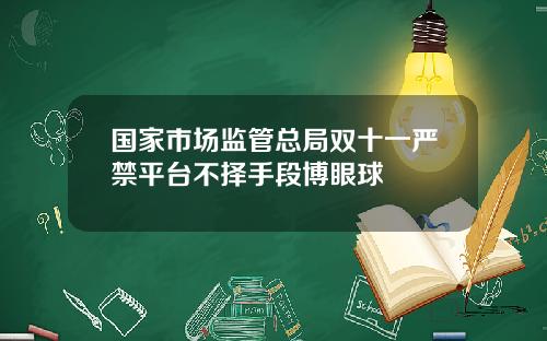国家市场监管总局双十一严禁平台不择手段博眼球