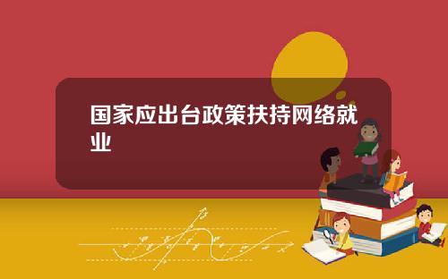国家应出台政策扶持网络就业