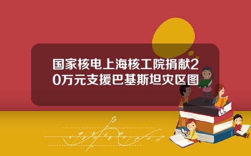 国家核电上海核工院捐献20万元支援巴基斯坦灾区图