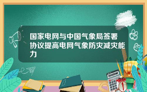 国家电网与中国气象局签署协议提高电网气象防灾减灾能力