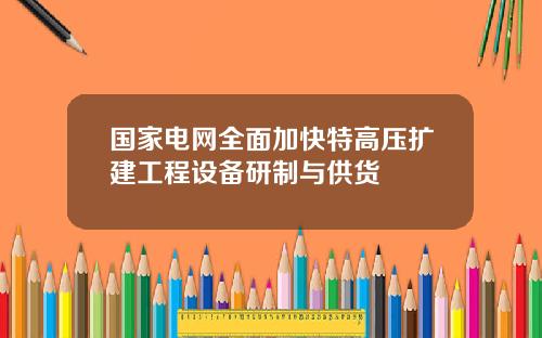 国家电网全面加快特高压扩建工程设备研制与供货