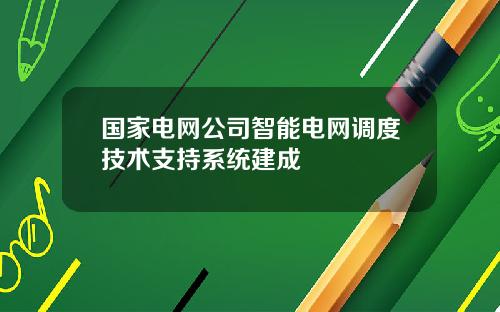 国家电网公司智能电网调度技术支持系统建成