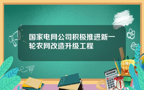 国家电网公司积极推进新一轮农网改造升级工程