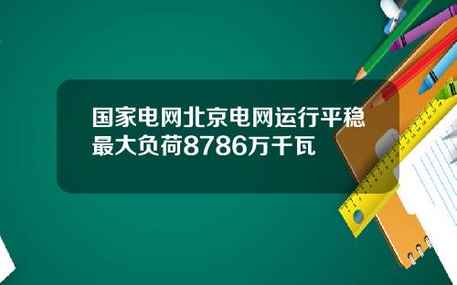 国家电网北京电网运行平稳最大负荷8786万千瓦