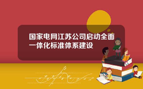 国家电网江苏公司启动全面一体化标准体系建设