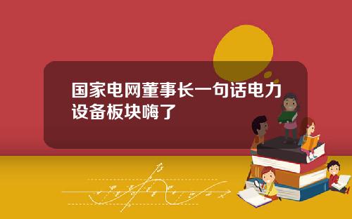 国家电网董事长一句话电力设备板块嗨了