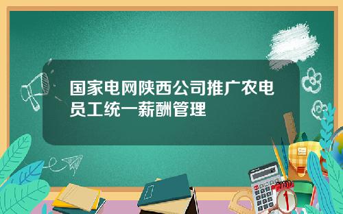 国家电网陕西公司推广农电员工统一薪酬管理