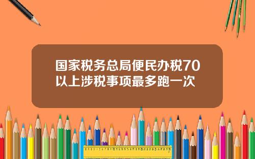 国家税务总局便民办税70以上涉税事项最多跑一次