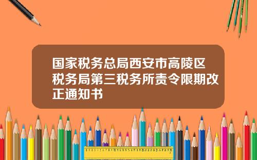 国家税务总局西安市高陵区税务局第三税务所责令限期改正通知书