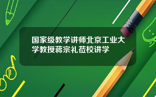 国家级教学讲师北京工业大学教授蒋宗礼莅校讲学