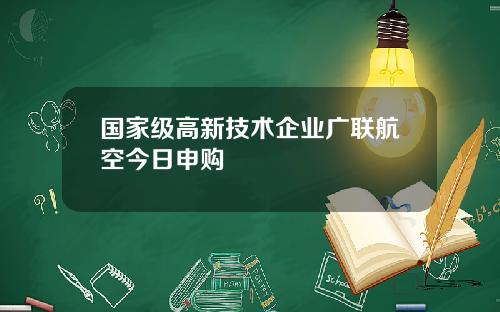 国家级高新技术企业广联航空今日申购