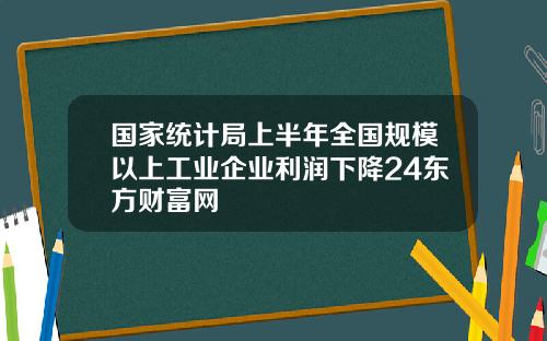国家统计局上半年全国规模以上工业企业利润下降24东方财富网