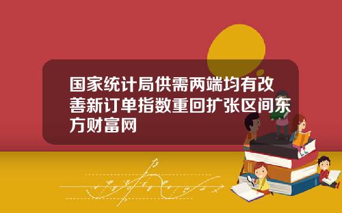 国家统计局供需两端均有改善新订单指数重回扩张区间东方财富网