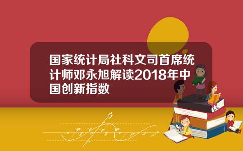 国家统计局社科文司首席统计师邓永旭解读2018年中国创新指数