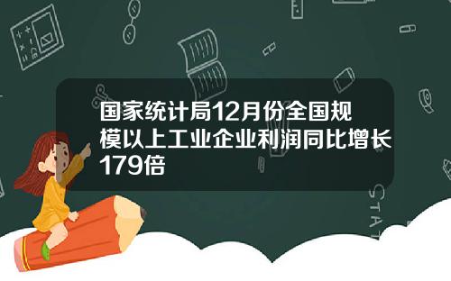 国家统计局12月份全国规模以上工业企业利润同比增长179倍