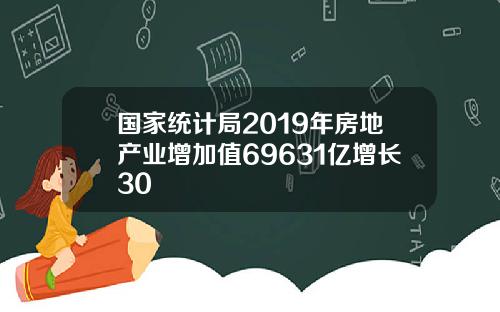 国家统计局2019年房地产业增加值69631亿增长30