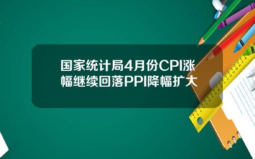 国家统计局4月份CPI涨幅继续回落PPI降幅扩大